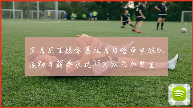 罗马尼亚媒体曝祖马与哈萨克球队接触年薪要求达35万欧元加奖金